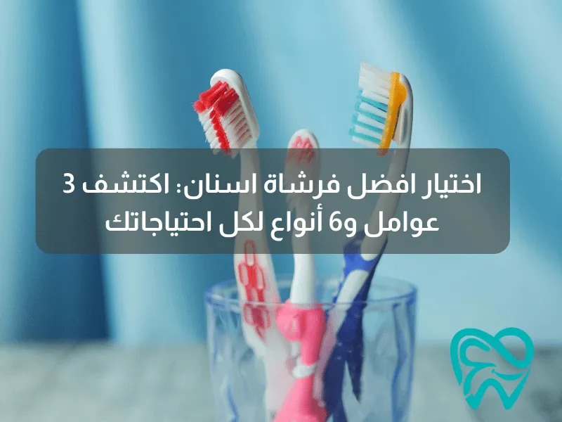 اختيار افضل فرشاة اسنان اكتشف 3 عوامل و6 أنواع لكل احتياجاتك